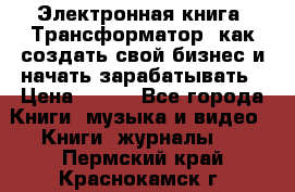 Электронная книга «Трансформатор» как создать свой бизнес и начать зарабатывать › Цена ­ 100 - Все города Книги, музыка и видео » Книги, журналы   . Пермский край,Краснокамск г.